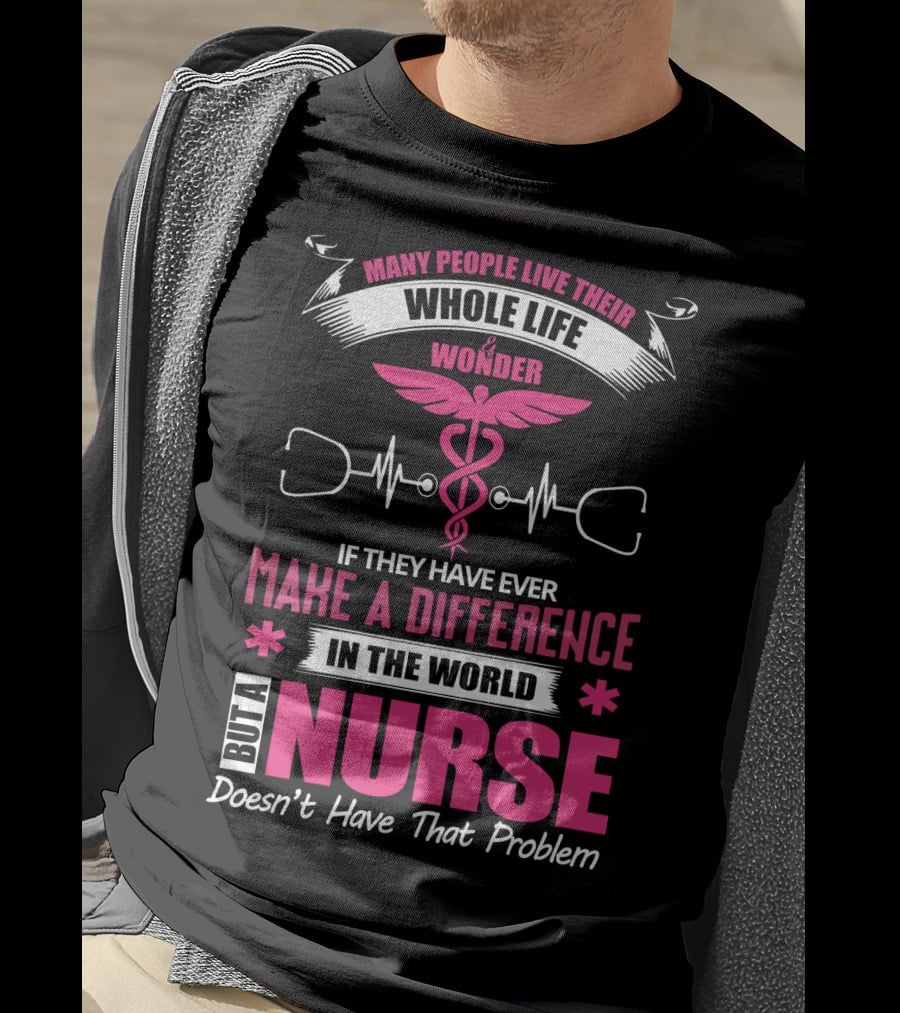 Many People Live Their Whole Life Wonder If They Have Ever Make A Difference But A Nurse Doesn't Have That Problem T-Shirt
