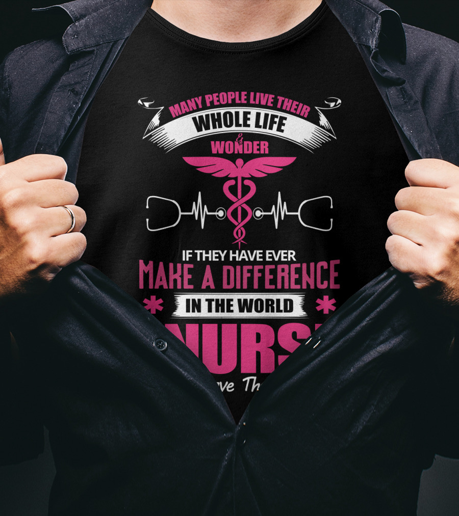 Many People Live Their Whole Life Wonder If They Have Ever Make A Difference But A Nurse Doesn't Have That Problem T-Shirt