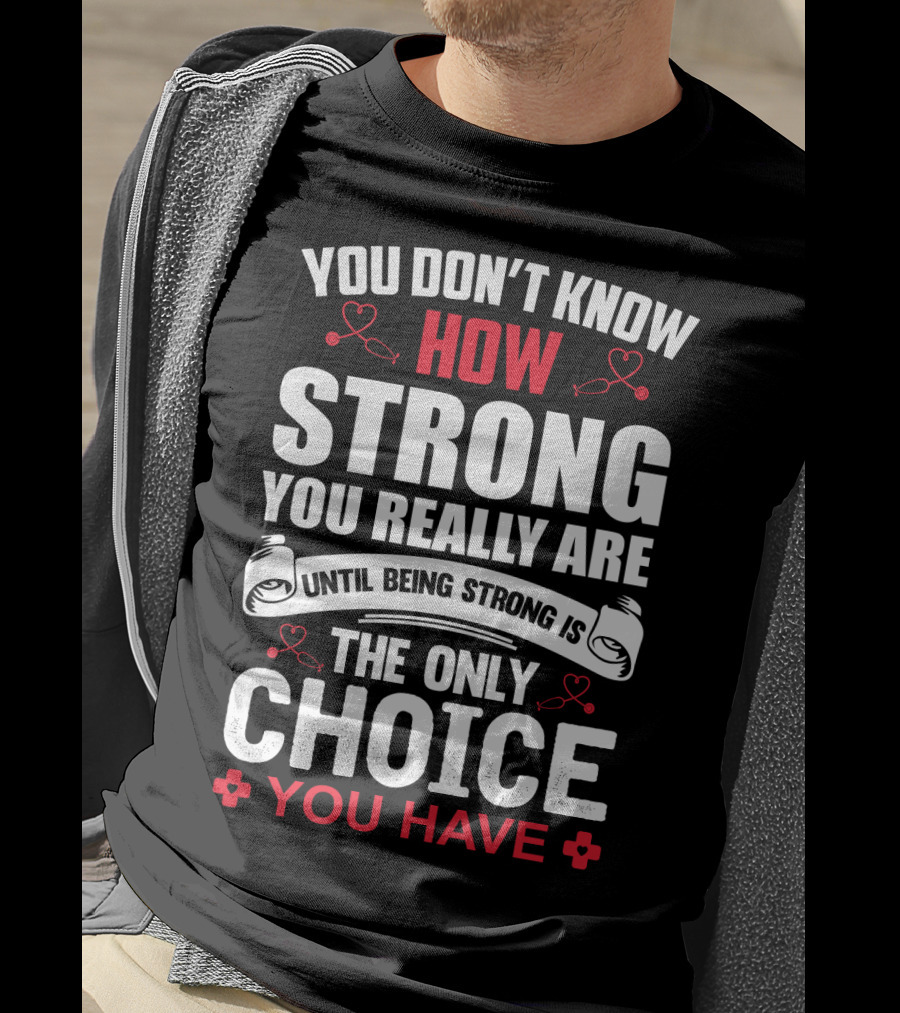 You Don't Know How Strong You Really Are Until Being Strong Is The Only Choice You Have Nurse T-Shirt