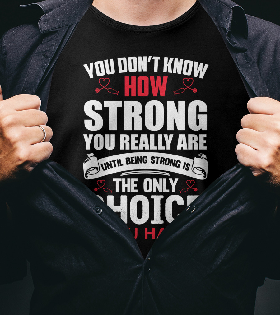 You Don't Know How Strong You Really Are Until Being Strong Is The Only Choice You Have Nurse T-Shirt