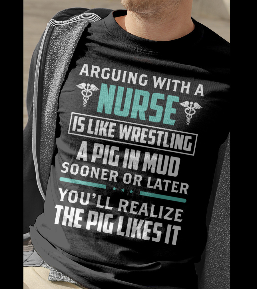 Arguing With A Nurse Is Like Wrestling A Pig In Mud Sooner Or Later You'll Realize The Pig Likes It T-Shirt