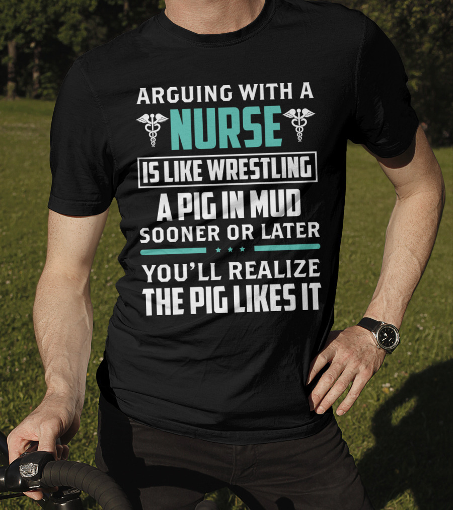 Arguing With A Nurse Is Like Wrestling A Pig In Mud Sooner Or Later You'll Realize The Pig Likes It T-Shirt