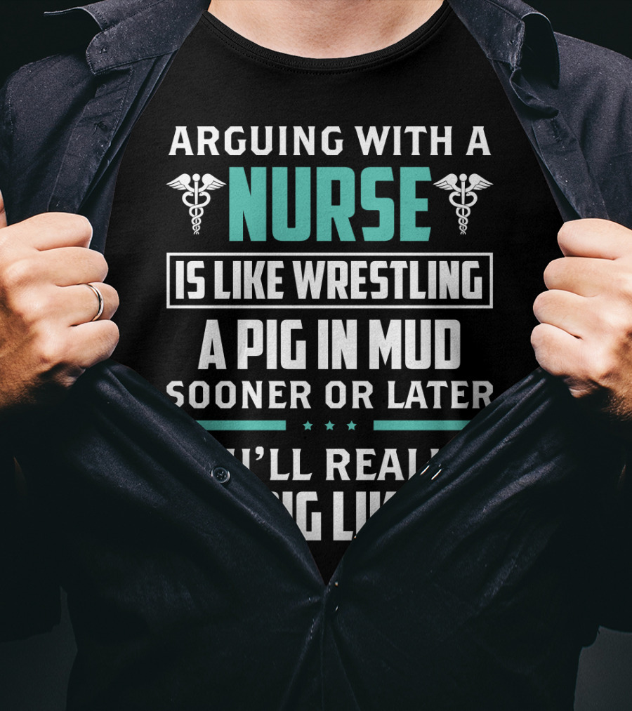 Arguing With A Nurse Is Like Wrestling A Pig In Mud Sooner Or Later You'll Realize The Pig Likes It T-Shirt