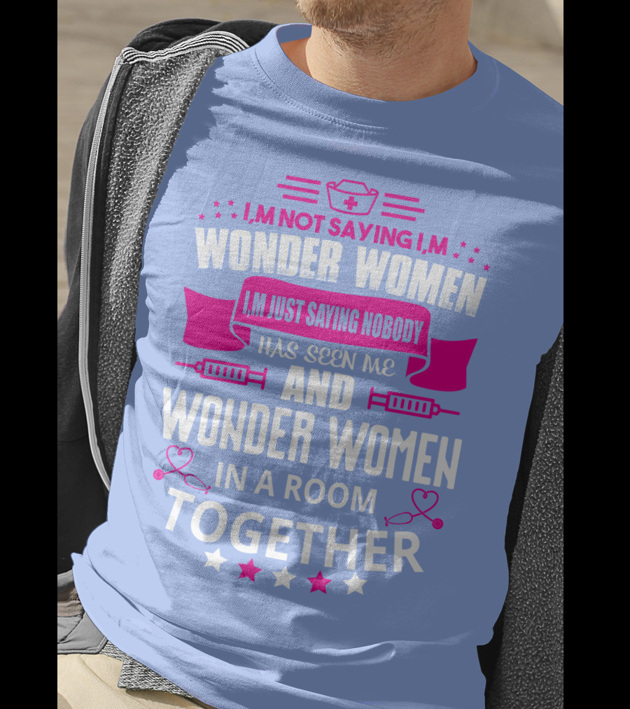 I'm Not Saying I'm Wonder Women I'm Just Saying Nobody Has Seen Me And Wonder Women In A Room Together T-Shirt