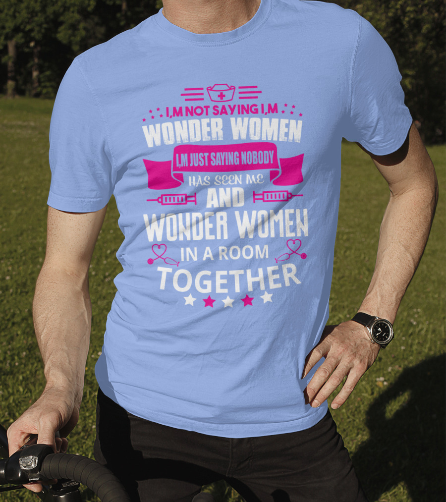 I'm Not Saying I'm Wonder Women I'm Just Saying Nobody Has Seen Me And Wonder Women In A Room Together T-Shirt