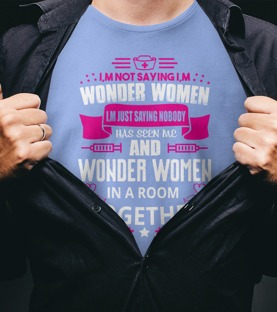 I'm Not Saying I'm Wonder Women I'm Just Saying Nobody Has Seen Me And Wonder Women In A Room Together T-Shirt