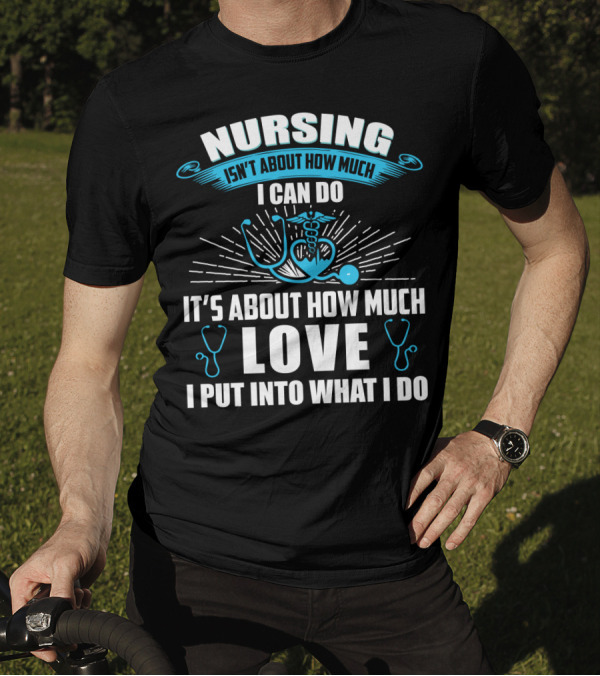 Nursing Isn't About How Much I Can Do It's About How Much Love I Put Into What I Do T-Shirt