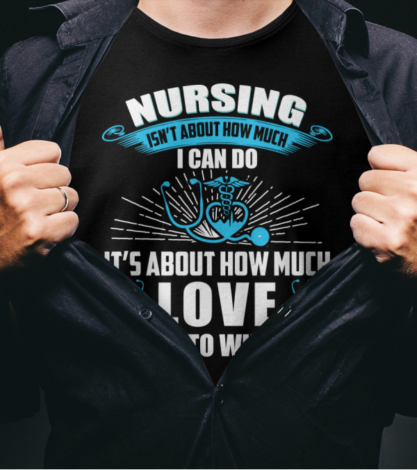 Nursing Isn't About How Much I Can Do It's About How Much Love I Put Into What I Do T-Shirt