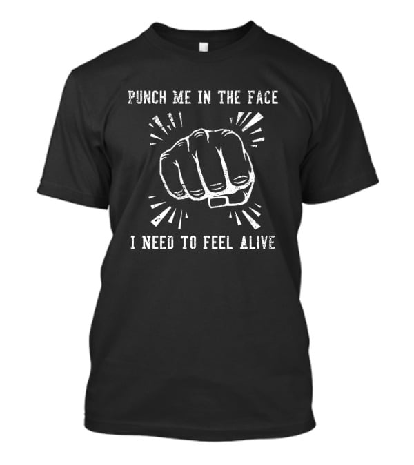 Punch Me In The Face I Need To Feel Alive Fist T-Shirt