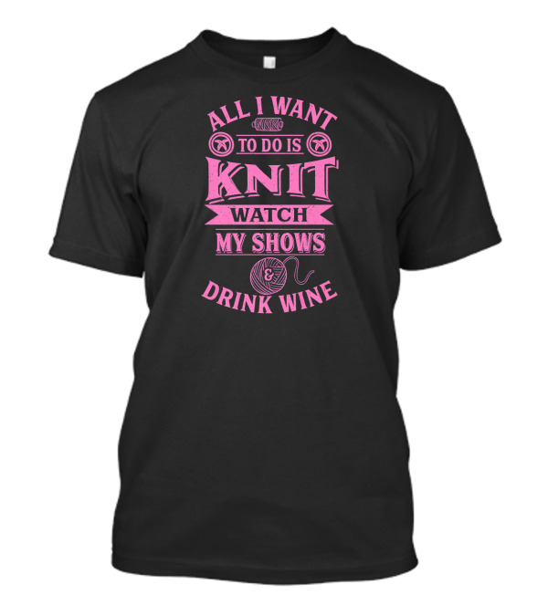 All I Want To Do Is Knit Watch My Shows And Drink Wine T-Shirt