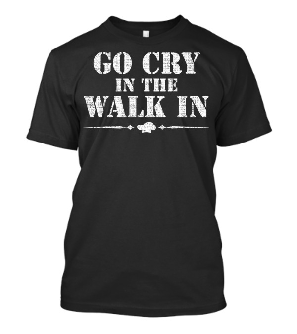 Go Cry In The Walk In Funny Chef Co Cooking Humor Kitchen T-Shirt