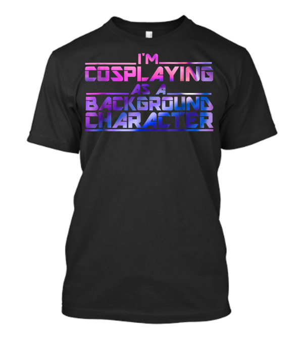 I'M COSPLAYING AS A BACKGROUND CHARACTER T-Shirt
