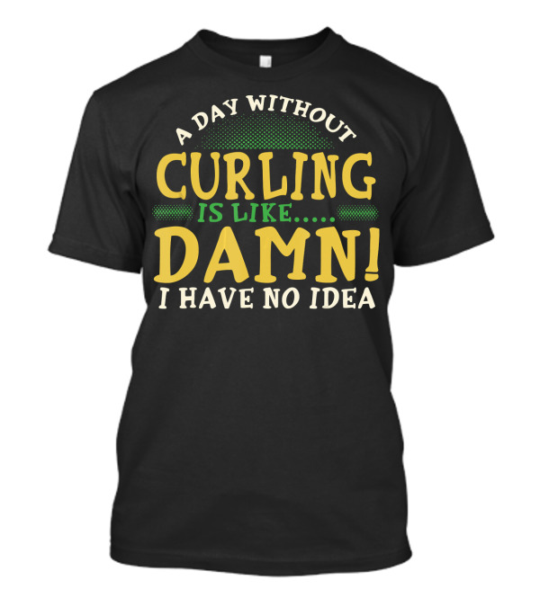 A Day Without Curling Is Like Damn I Have No Idea T-Shirt