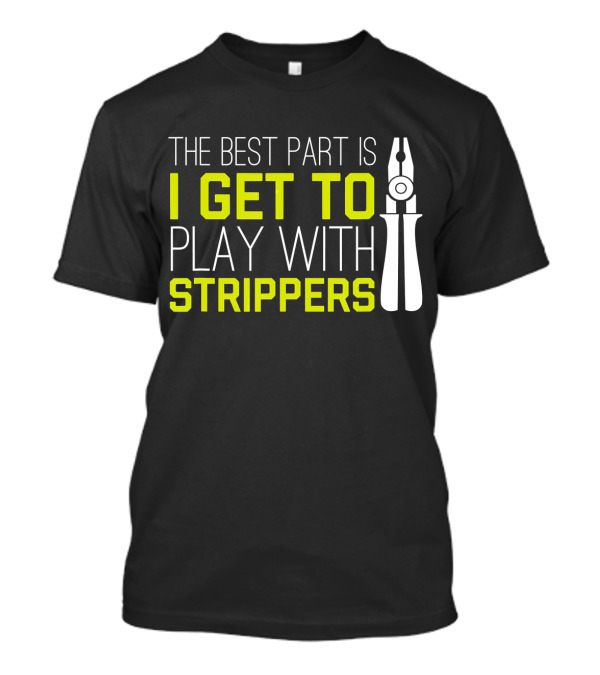 The Best Part Is I Get To Play With Strippers T-Shirt