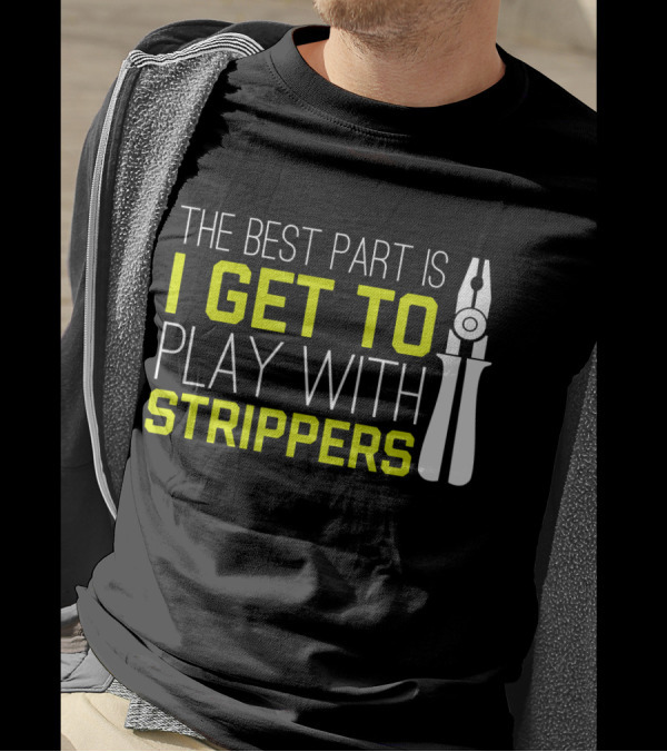 The Best Part Is I Get To Play With Strippers T-Shirt