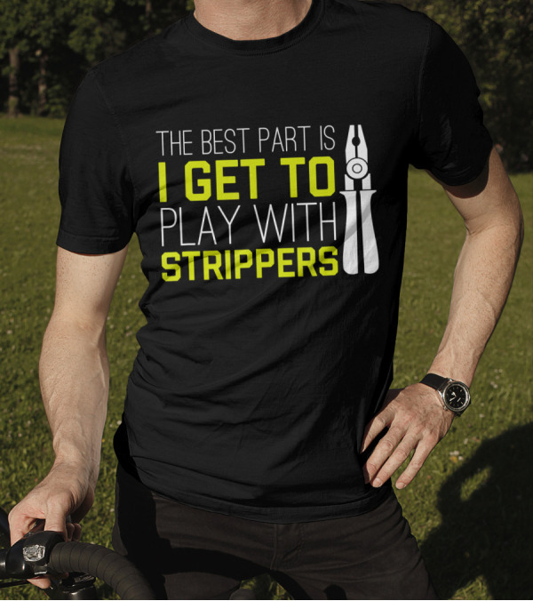 The Best Part Is I Get To Play With Strippers T-Shirt