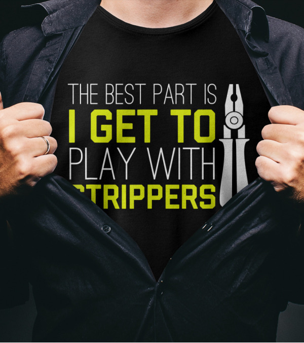 The Best Part Is I Get To Play With Strippers T-Shirt