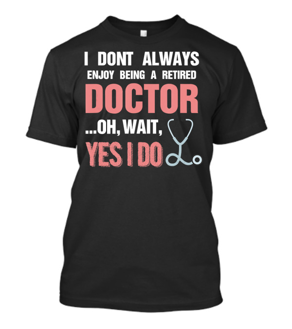 I Dont Always Enjoy Being A Retired Doctor Oh Wait Yes I Do Stethoscope T-Shirt