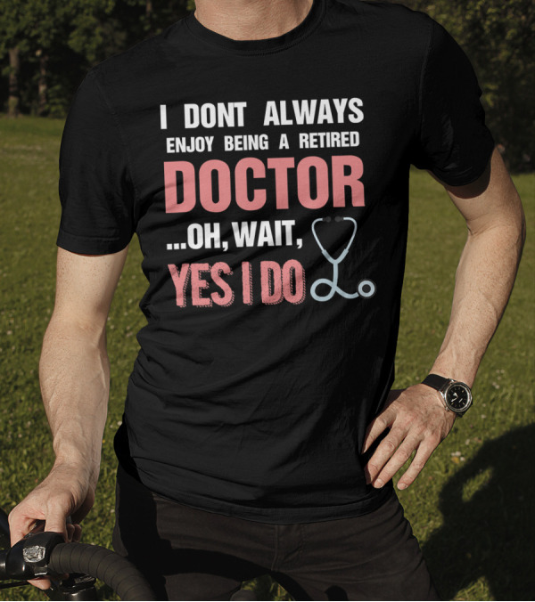 I Dont Always Enjoy Being A Retired Doctor Oh Wait Yes I Do Stethoscope T-Shirt