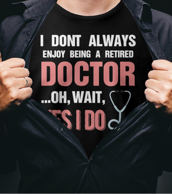 I Dont Always Enjoy Being A Retired Doctor Oh Wait Yes I Do Stethoscope T-Shirt