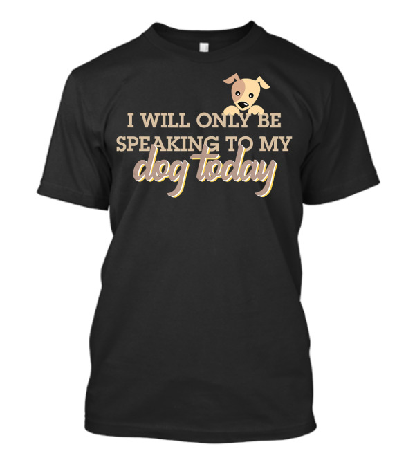 I Will Only Be Speaking To My Dog Today Puppy T-Shirt