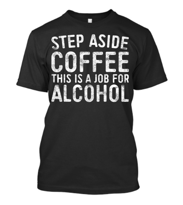 Step Aside Coffee This Is A Job For Alcohol T-Shirt