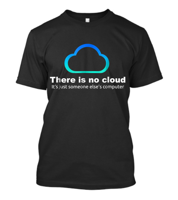 Tech Humor There Is No Cloud It's Just Someone Else's Computer T-Shirt