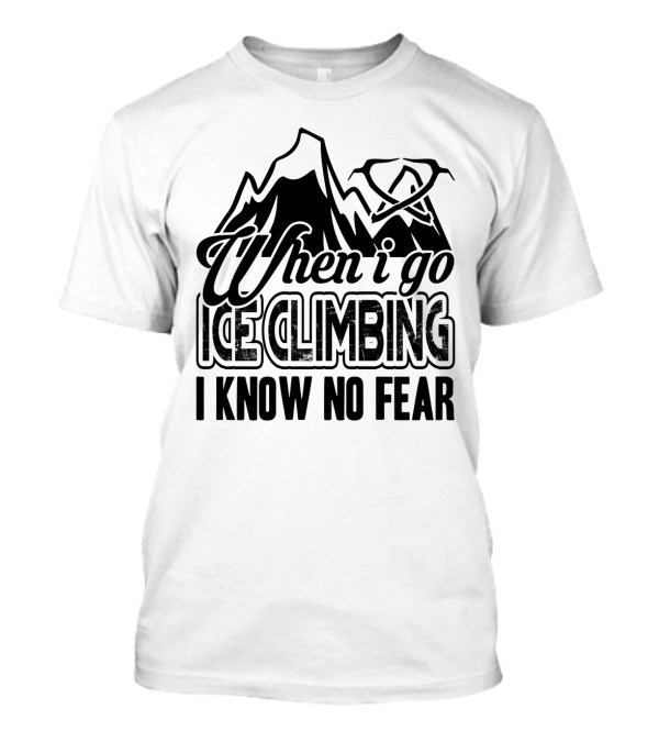When I Go Ice Climbing I Know No Fear Mountains And Ice Axe T-Shirt