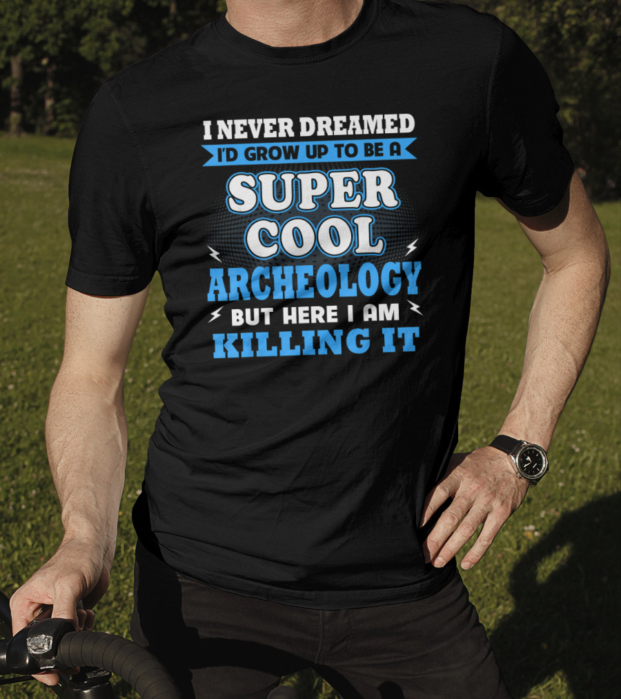 I Never Dreamed I'd Grow Up To Be A Super Cool Archeology But Here I Am Killing It T-Shirt