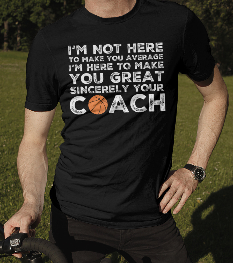 I'm Not Here To Make You Average I'm Here To Make You Great Sincerely Your Coach Basketball T-Shirt