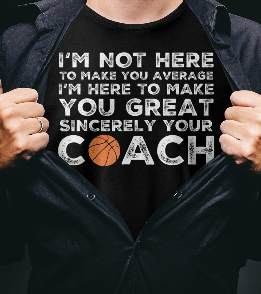 I'm Not Here To Make You Average I'm Here To Make You Great Sincerely Your Coach Basketball T-Shirt
