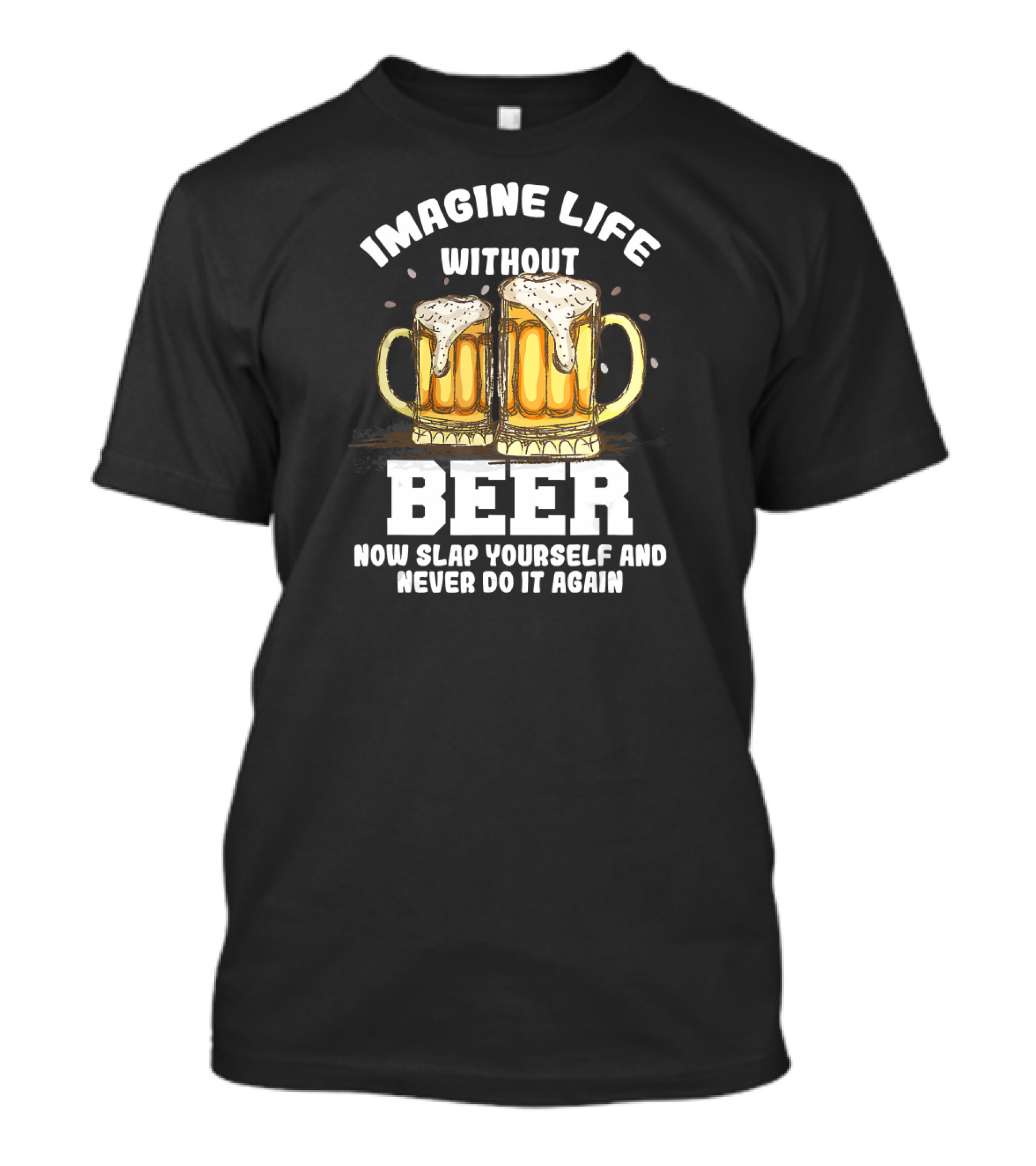 Imagine Life Without Beer Now Slap Yourself And Never Do It Again T-Shirt