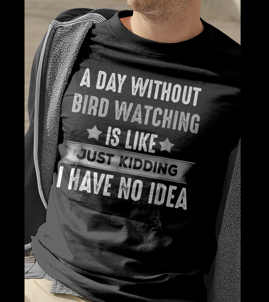 A Day Without Bird Watching Is Like Just Kidding I Have No Idea T-Shirt