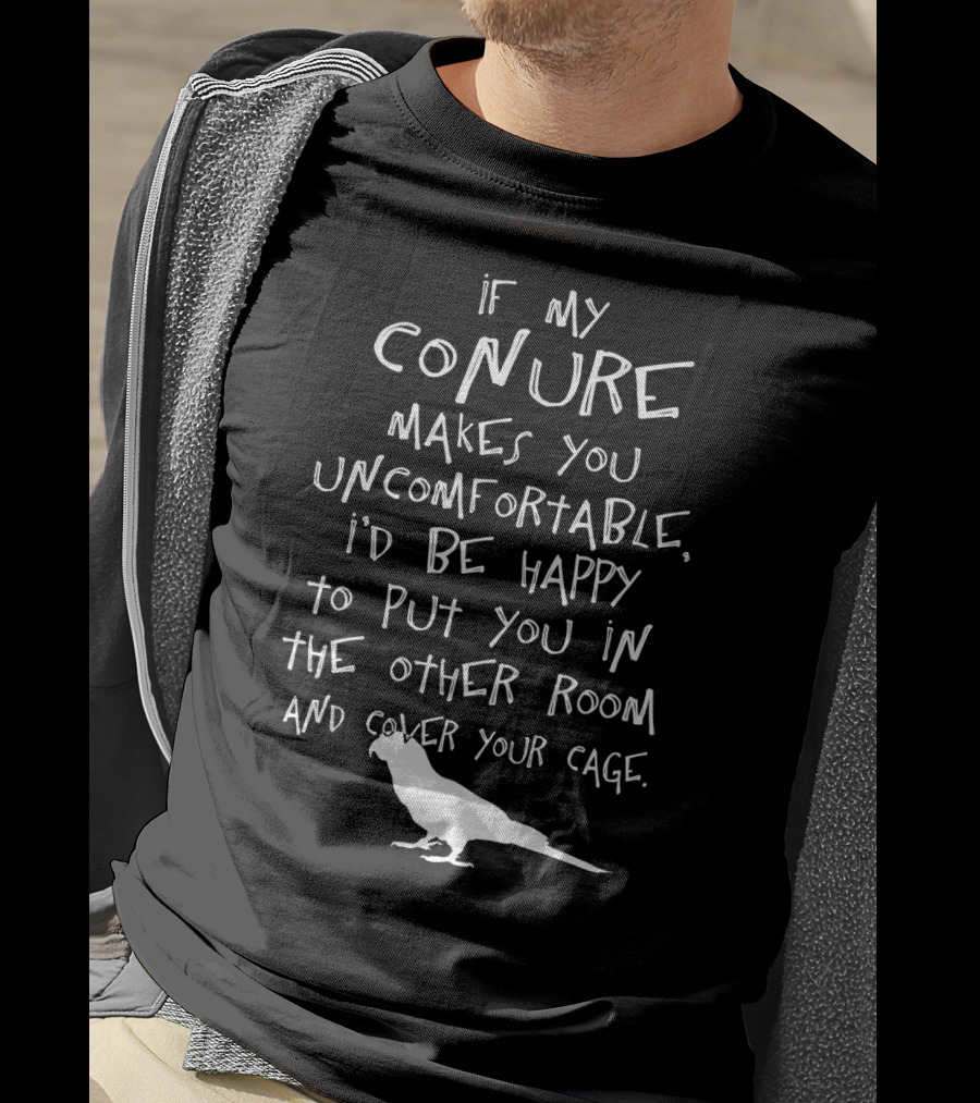 If My Conure Makes You Uncomfortable I'd Be Happy To Put You In The Other Room And Cover Your Cage T-Shirt