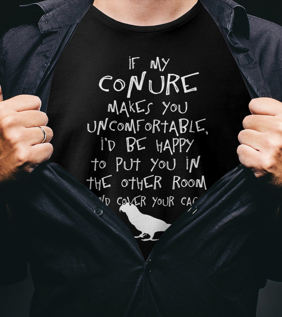 If My Conure Makes You Uncomfortable I'd Be Happy To Put You In The Other Room And Cover Your Cage T-Shirt