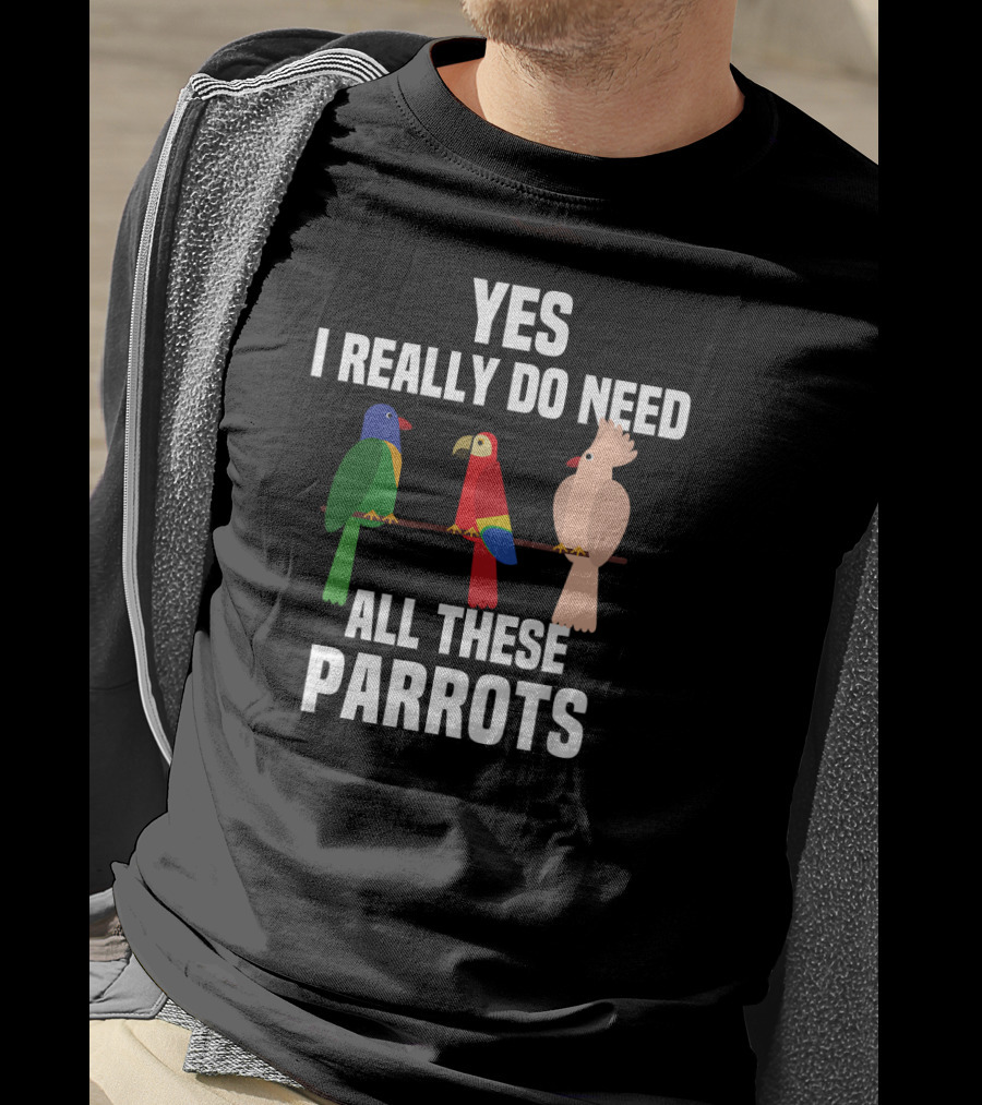 Yes I Really Do Need All These Parrots Bird Love T-Shirt