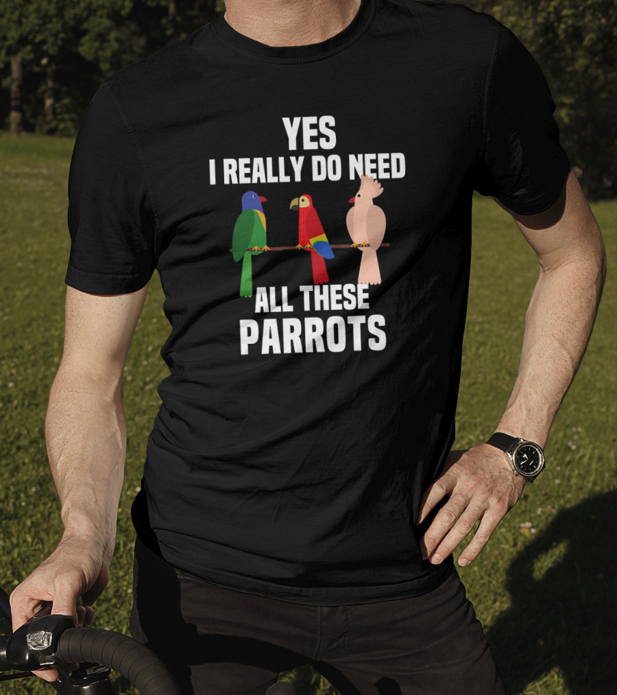 Yes I Really Do Need All These Parrots Bird Love T-Shirt