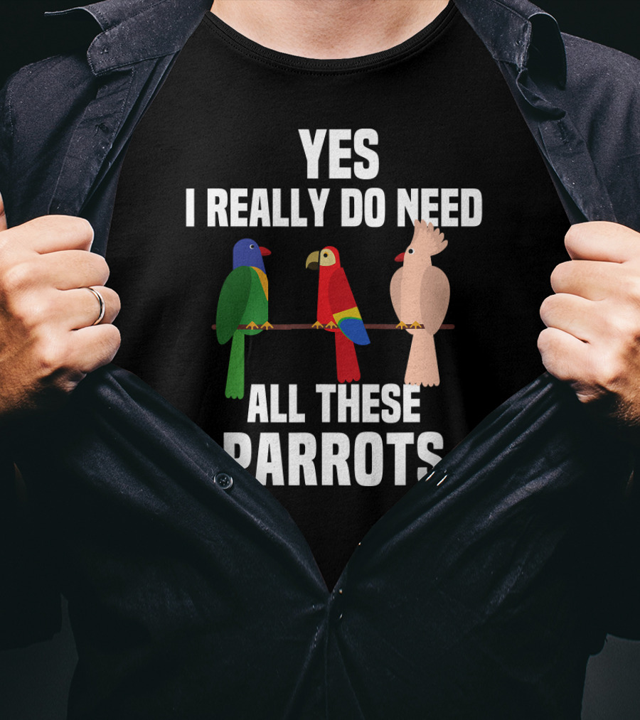 Yes I Really Do Need All These Parrots Bird Love T-Shirt