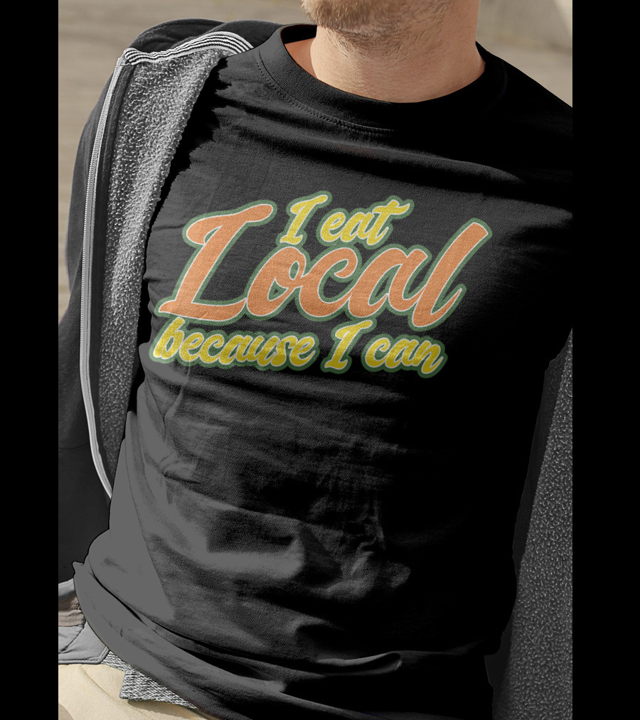 I Eat Local Because I Can T-Shirt