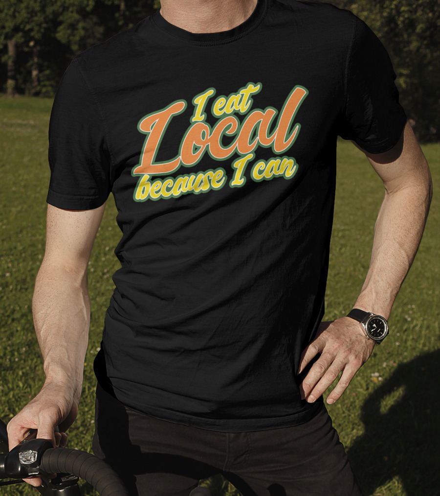 I Eat Local Because I Can T-Shirt