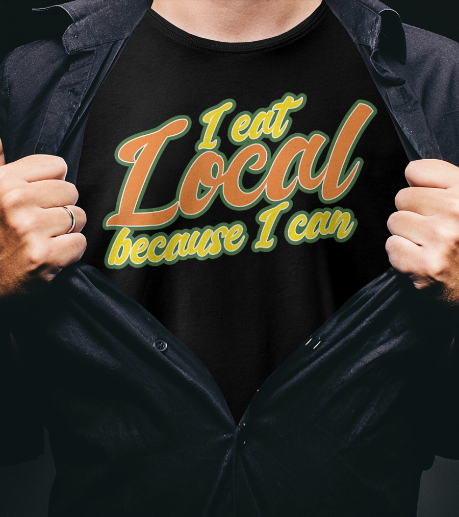 I Eat Local Because I Can T-Shirt