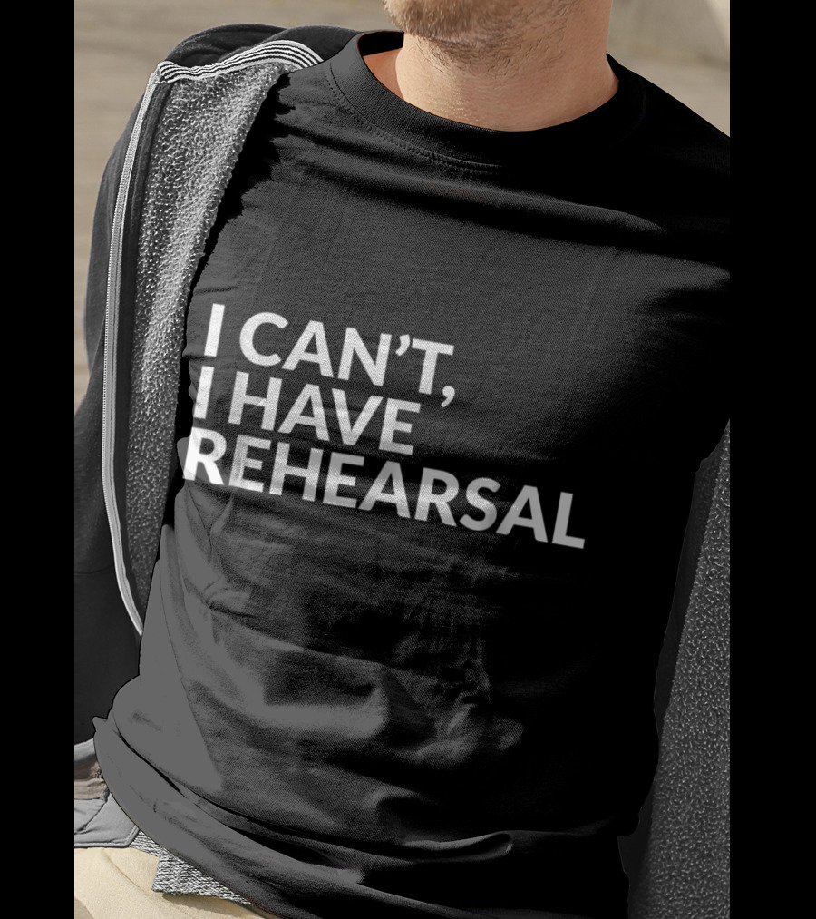 I Can't I Have Rehearsal Acting Theater Broadway T-Shirt