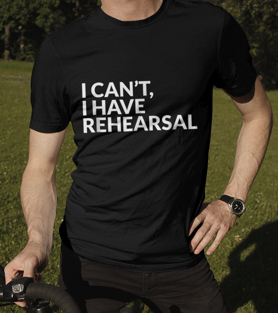 I Can't I Have Rehearsal Acting Theater Broadway T-Shirt