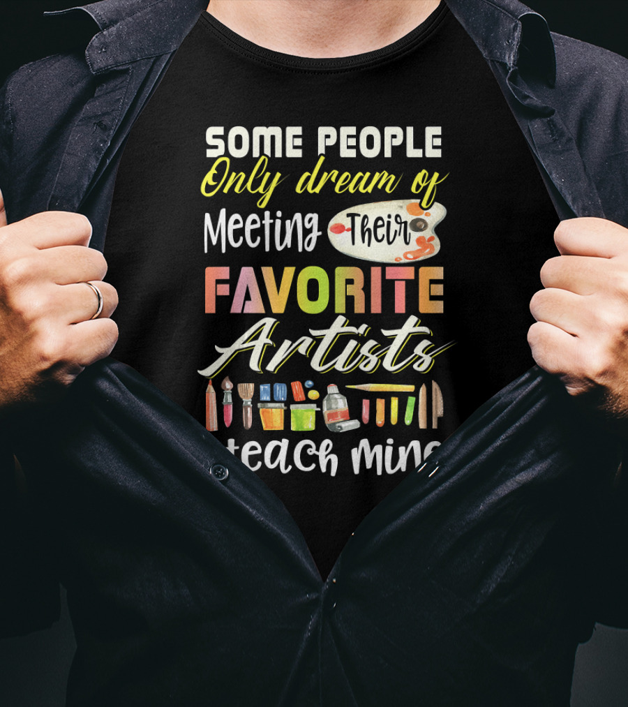 Some People Only Dream Of Meeting Their Favorite Artists I Teach Mine Art Teacher T-Shirt