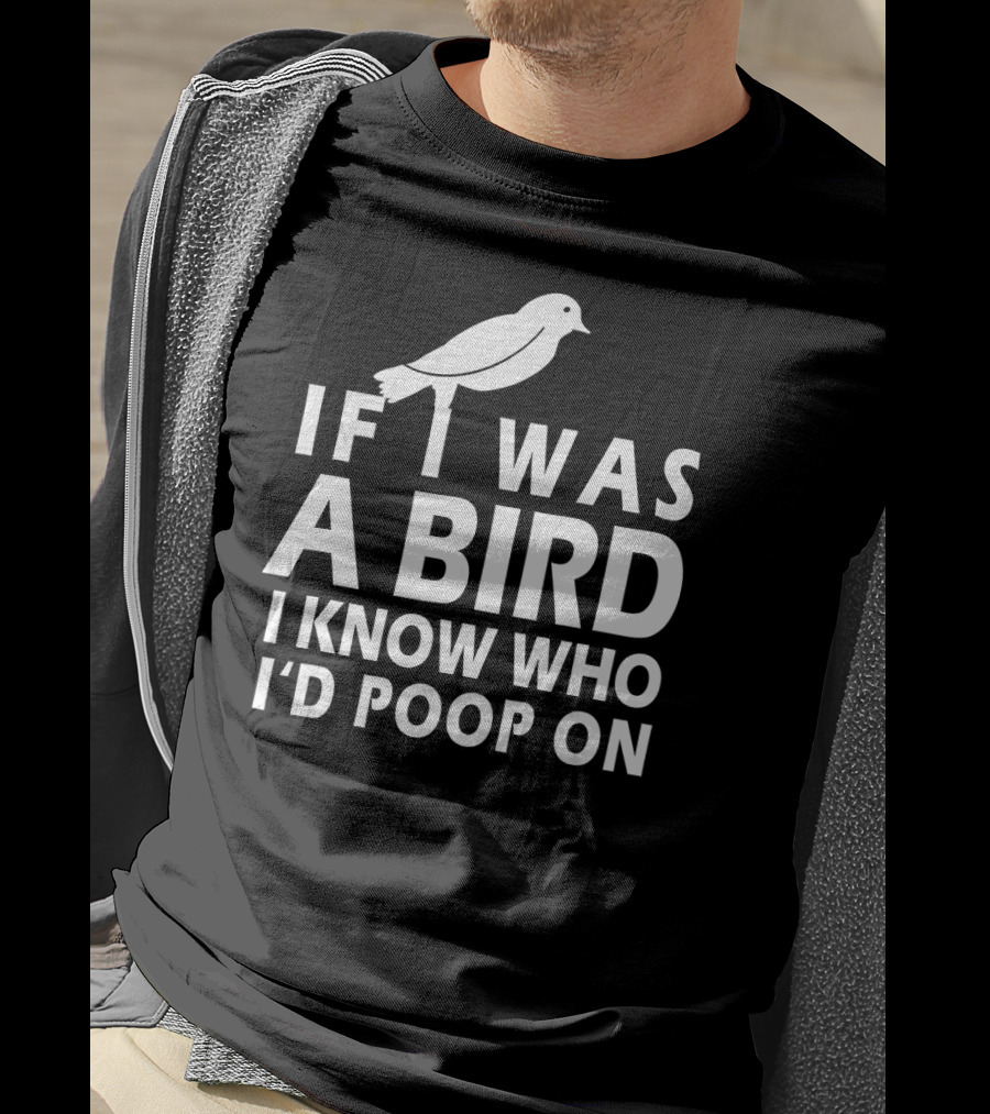 If I Was A Bird I Know Who I'd Poop On T-Shirt