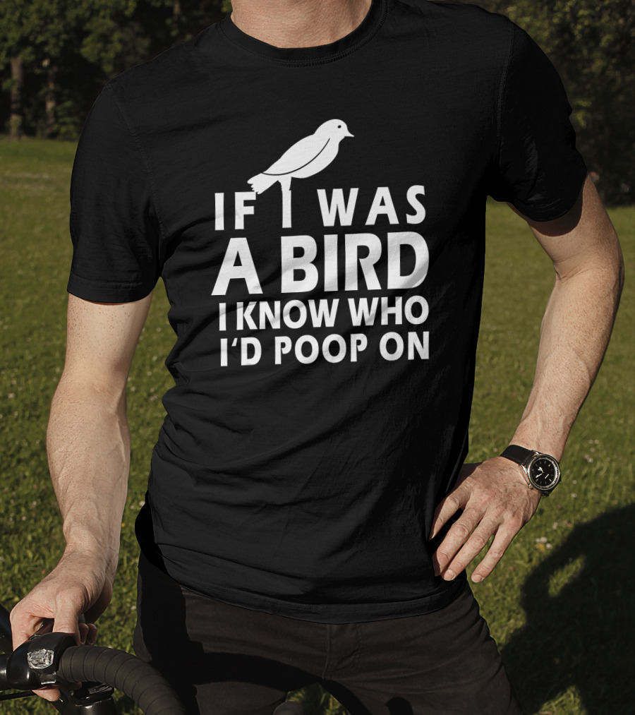 If I Was A Bird I Know Who I'd Poop On T-Shirt