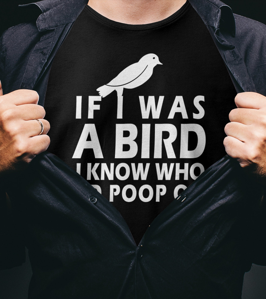 If I Was A Bird I Know Who I'd Poop On T-Shirt