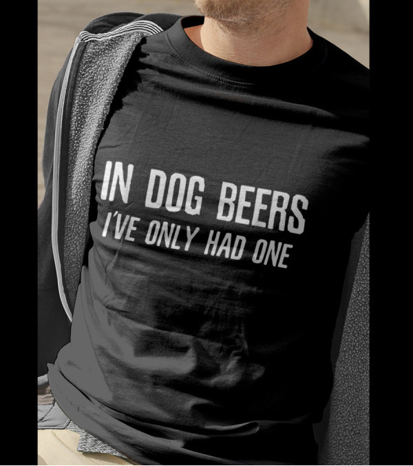 In Dog Beers I've Only Had One T-Shirt