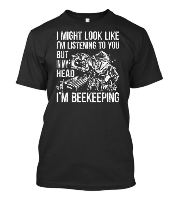I Might Look Like I'm Listening To You But In My Head I'm Beekeeping T-Shirt