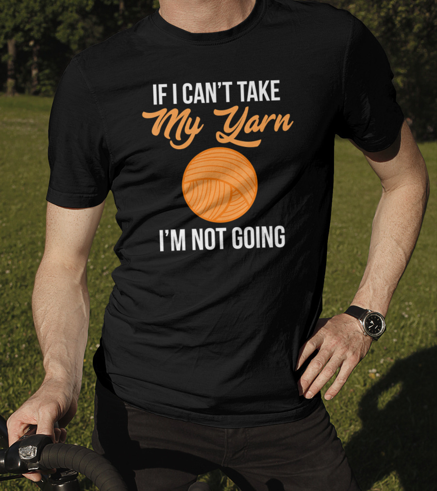 If I Can't Take My Yarn I'm Not Going Funny Knitter T-Shirt